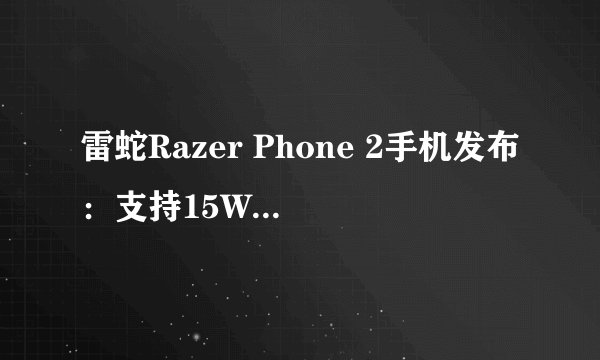 雷蛇Razer Phone 2手机发布：支持15W无线充电，售价如何？
