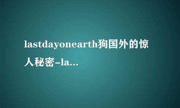 lastdayonearth狗国外的惊人秘密-lastdayonearth狗国外：神秘真相曝光！