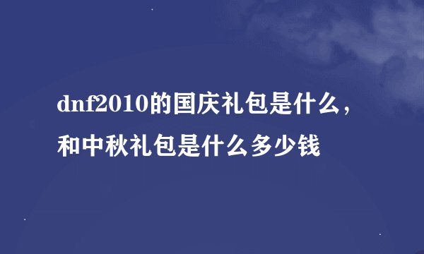 dnf2010的国庆礼包是什么，和中秋礼包是什么多少钱
