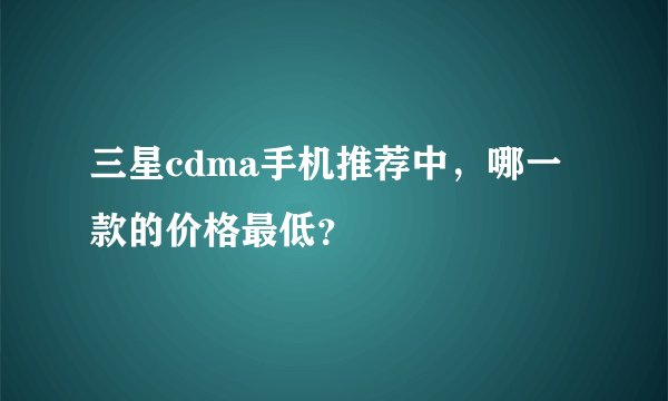 三星cdma手机推荐中，哪一款的价格最低？