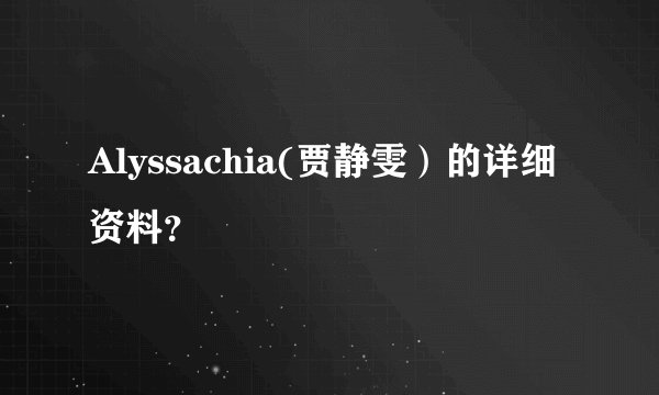 Alyssachia(贾静雯）的详细资料？