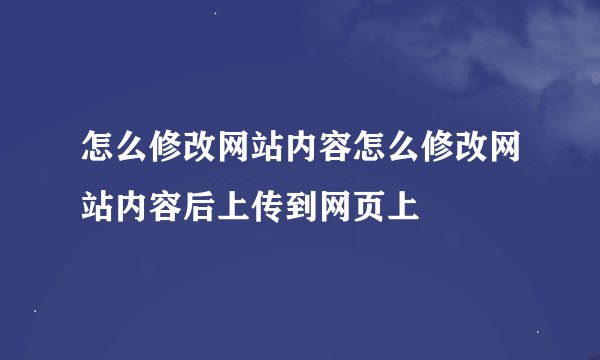 怎么修改网站内容怎么修改网站内容后上传到网页上