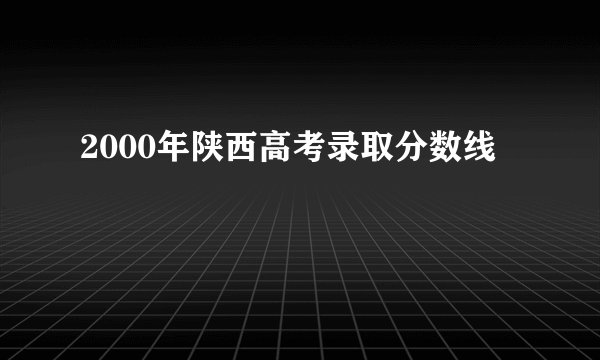 2000年陕西高考录取分数线