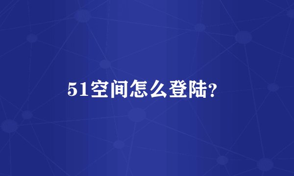 51空间怎么登陆？