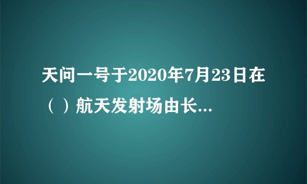 天问一号于2020年7月23日在（）航天发射场由长征五号遥四运载火箭发射升空，并成功进入预定轨道。