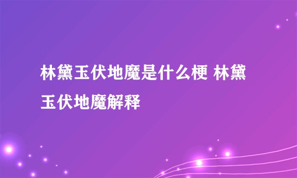 林黛玉伏地魔是什么梗 林黛玉伏地魔解释
