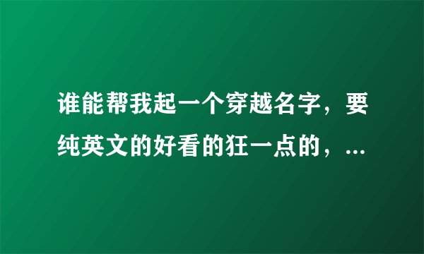谁能帮我起一个穿越名字，要纯英文的好看的狂一点的，最好带点符号…呵呵！