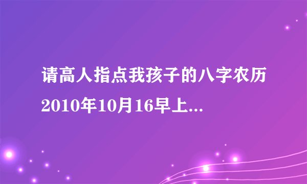 请高人指点我孩子的八字农历2010年10月16早上五点三十，谢谢