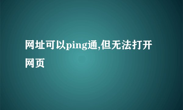 网址可以ping通,但无法打开网页