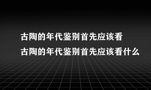 古陶的年代鉴别首先应该看 古陶的年代鉴别首先应该看什么