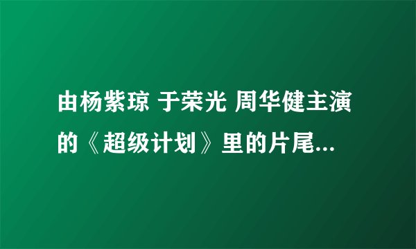 由杨紫琼 于荣光 周华健主演的《超级计划》里的片尾曲叫什么名字