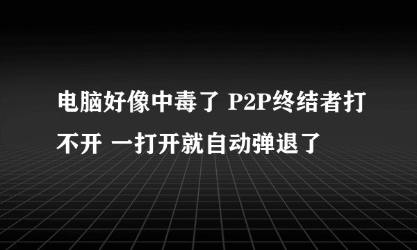 电脑好像中毒了 P2P终结者打不开 一打开就自动弹退了