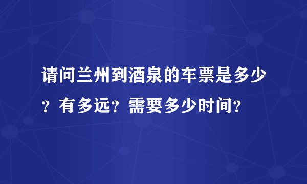 请问兰州到酒泉的车票是多少？有多远？需要多少时间？