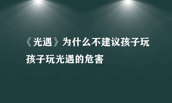 《光遇》为什么不建议孩子玩 孩子玩光遇的危害