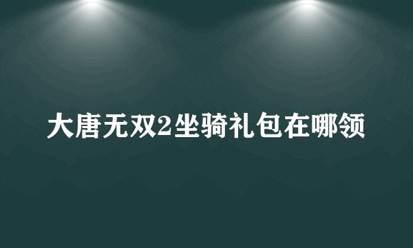 大唐无双2坐骑礼包在哪领