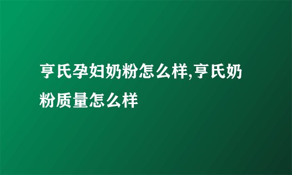 亨氏孕妇奶粉怎么样,亨氏奶粉质量怎么样