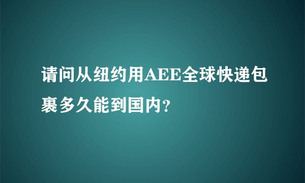 请问从纽约用AEE全球快递包裹多久能到国内？