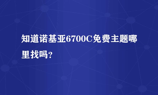 知道诺基亚6700C免费主题哪里找吗？