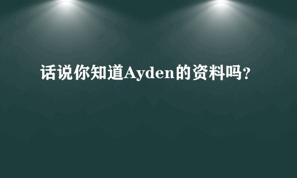 话说你知道Ayden的资料吗？