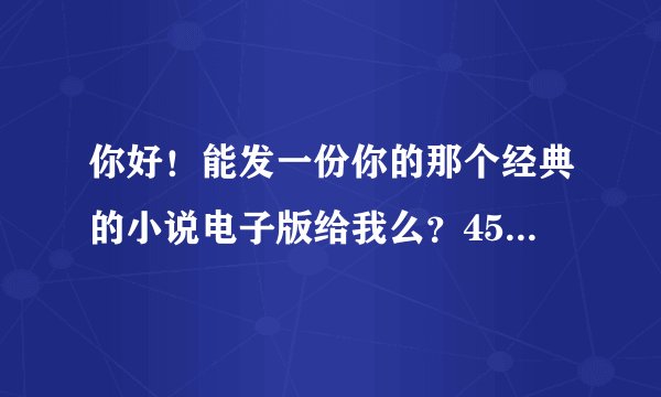 你好！能发一份你的那个经典的小说电子版给我么？455905409@qq.com