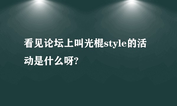 看见论坛上叫光棍style的活动是什么呀?