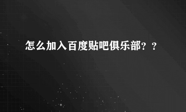 怎么加入百度贴吧俱乐部？？