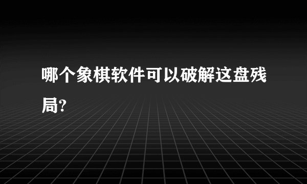 哪个象棋软件可以破解这盘残局?