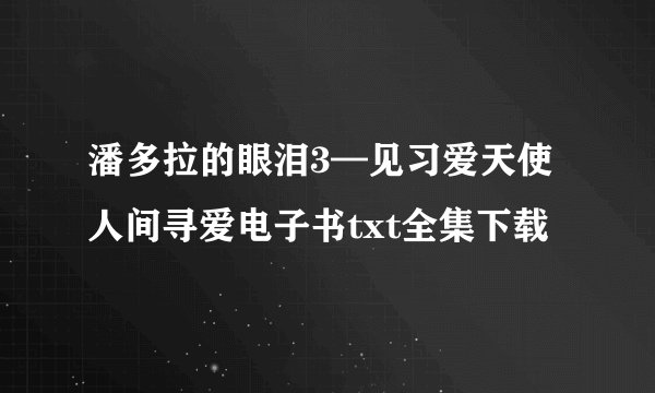 潘多拉的眼泪3—见习爱天使人间寻爱电子书txt全集下载