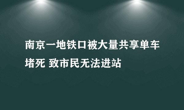南京一地铁口被大量共享单车堵死 致市民无法进站