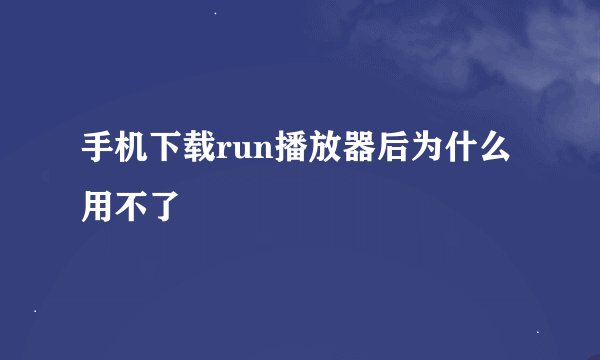 手机下载run播放器后为什么用不了