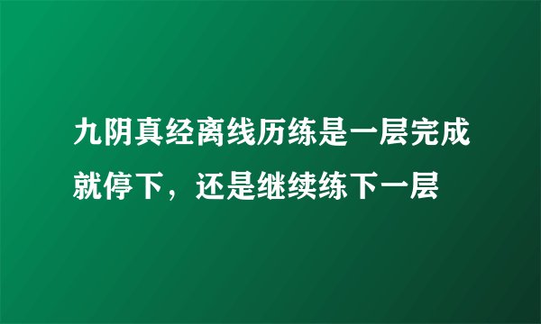 九阴真经离线历练是一层完成就停下，还是继续练下一层