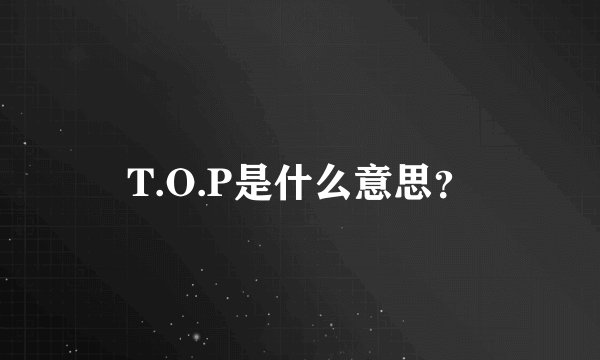 T.O.P是什么意思？