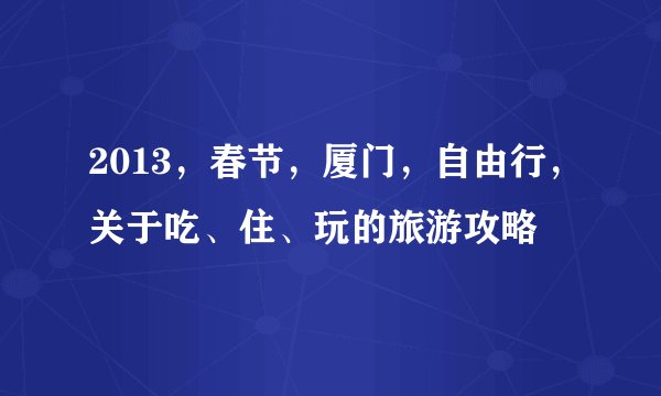 2013，春节，厦门，自由行，关于吃、住、玩的旅游攻略