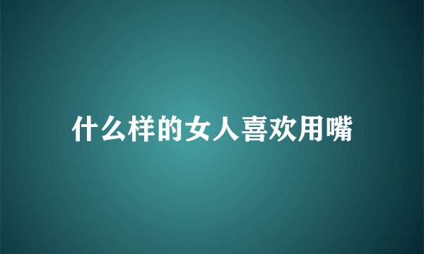 什么样的女人喜欢用嘴