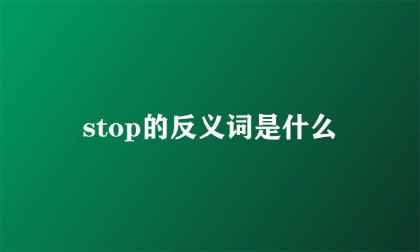 stop的反义词是什么
