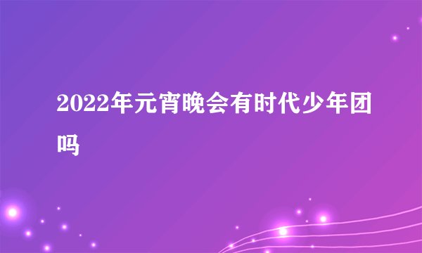 2022年元宵晚会有时代少年团吗