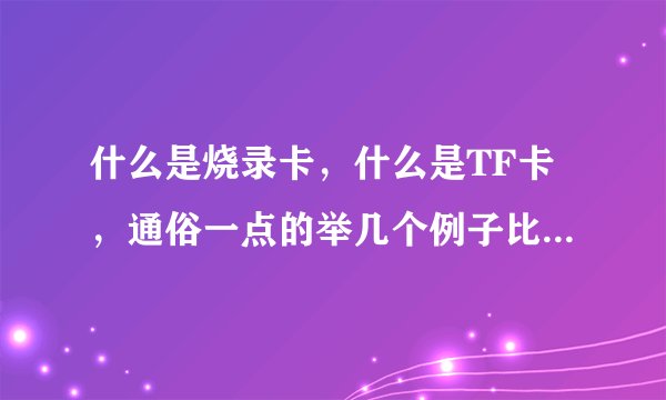 什么是烧录卡，什么是TF卡，通俗一点的举几个例子比较好， 比如说我们生活中用的那些是烧录卡， 哪些是TF