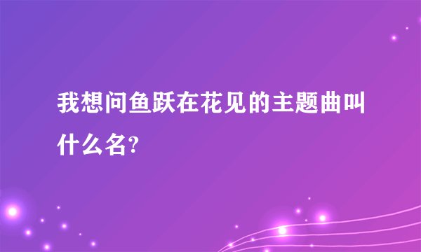 我想问鱼跃在花见的主题曲叫什么名?