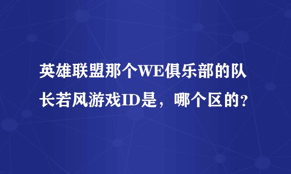 英雄联盟那个WE俱乐部的队长若风游戏ID是，哪个区的？