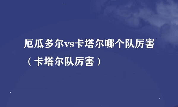 厄瓜多尔vs卡塔尔哪个队厉害（卡塔尔队厉害）