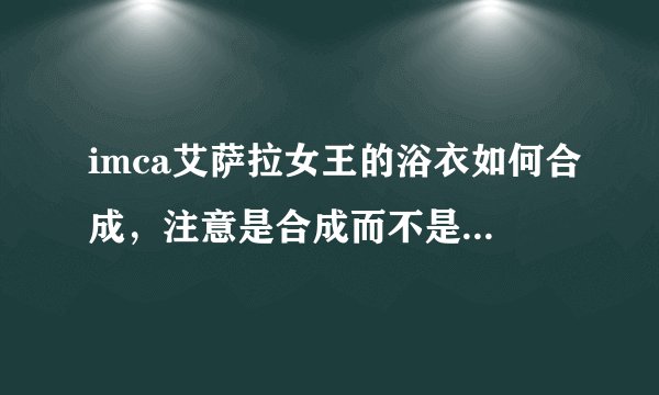 imca艾萨拉女王的浴衣如何合成，注意是合成而不是抽奖，必有重谢。