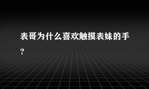 表哥为什么喜欢触摸表妹的手？