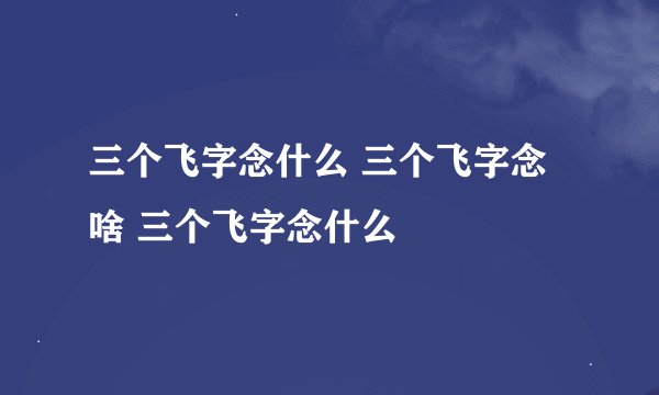三个飞字念什么 三个飞字念啥 三个飞字念什么