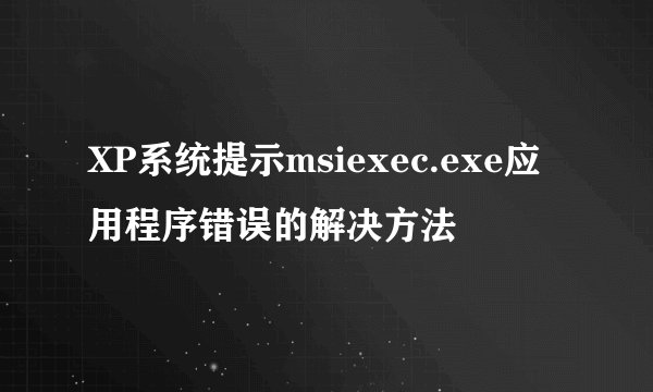 XP系统提示msiexec.exe应用程序错误的解决方法
