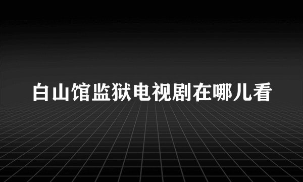 白山馆监狱电视剧在哪儿看