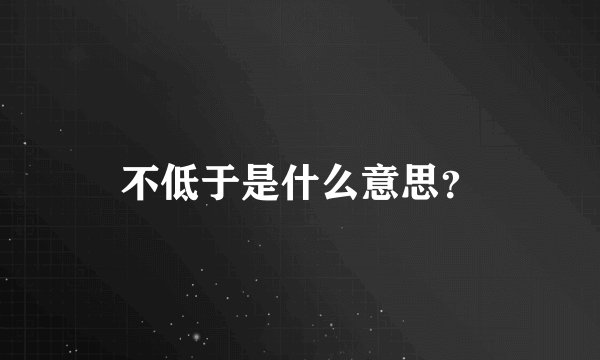 不低于是什么意思？
