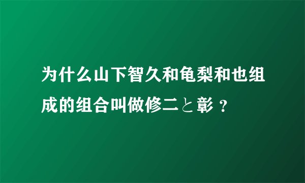 为什么山下智久和龟梨和也组成的组合叫做修二と彰 ？