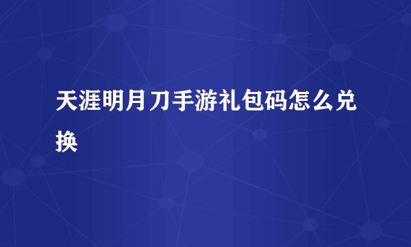 天涯明月刀手游礼包码怎么兑换