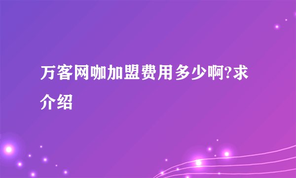 万客网咖加盟费用多少啊?求介绍