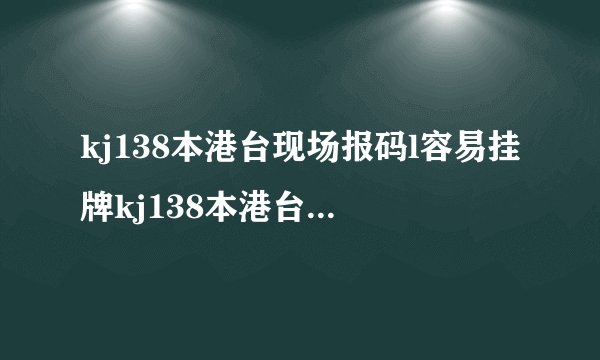 kj138本港台现场报码l容易挂牌kj138本港台现场报码谢谢各位了